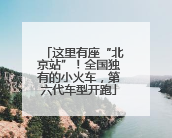 这里有座“北京站”！全国独有的小火车，第六代车型开跑