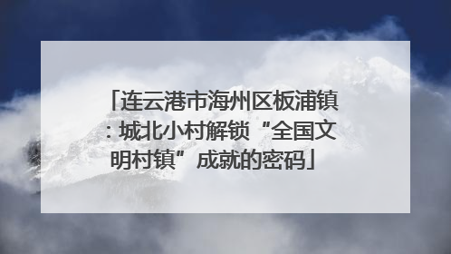 连云港市海州区板浦镇：城北小村解锁“全国文明村镇”成就的密码
