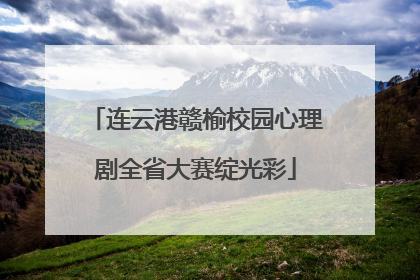 连云港赣榆校园心理剧全省大赛绽光彩