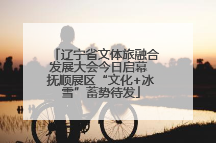 辽宁省文体旅融合发展大会今日启幕 抚顺展区“文化+冰雪”蓄势待发