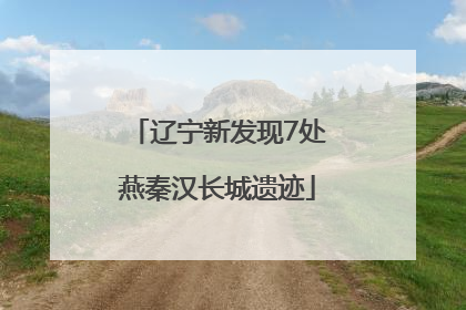 辽宁新发现7处燕秦汉长城遗迹