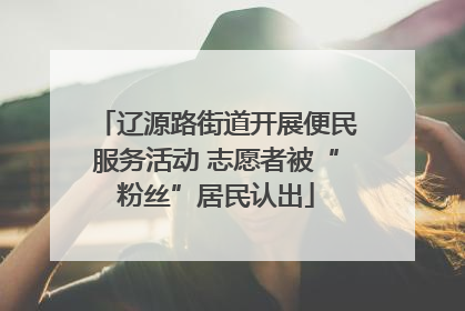 辽源路街道开展便民服务活动 志愿者被“粉丝”居民认出