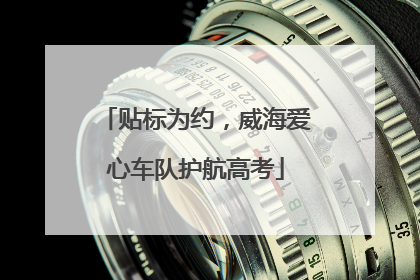 贴标为约，威海爱心车队护航高考