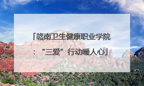 赣南卫生健康职业学院：“三爱”行动暖人心