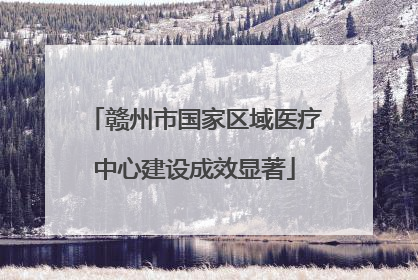 赣州市国家区域医疗中心建设成效显著