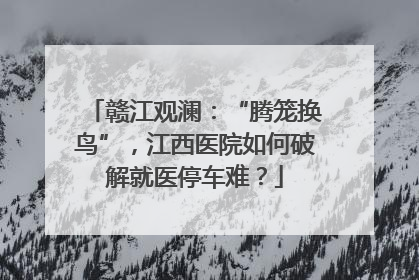 赣江观澜：“腾笼换鸟”，江西医院如何破解就医停车难？