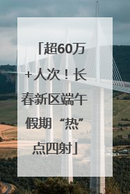 超60万+人次！长春新区端午假期“热”点四射