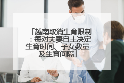 越南取消生育限制：每对夫妻自主决定生育时间、子女数量及生育间隔