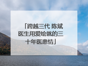 跨越三代 陈斌医生用爱绘就的三十年医患情