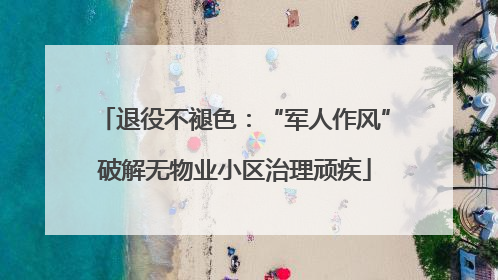 退役不褪色：“军人作风”破解无物业小区治理顽疾