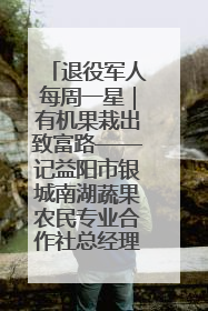退役军人每周一星｜有机果栽出致富路——记益阳市银城南湖蔬果农民专业合作社总经理晏桂明