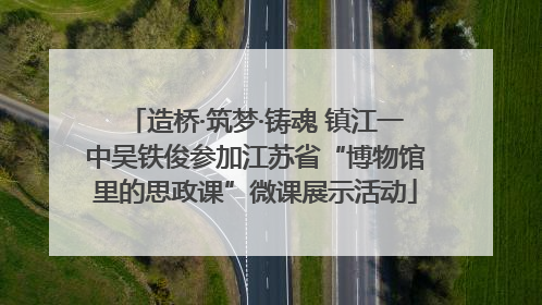 造桥·筑梦·铸魂 镇江一中吴铁俊参加江苏省“博物馆里的思政课”微课展示活动
