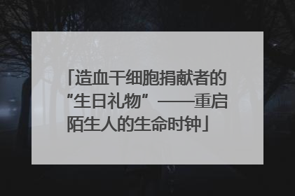 造血干细胞捐献者的“生日礼物”——重启陌生人的生命时钟