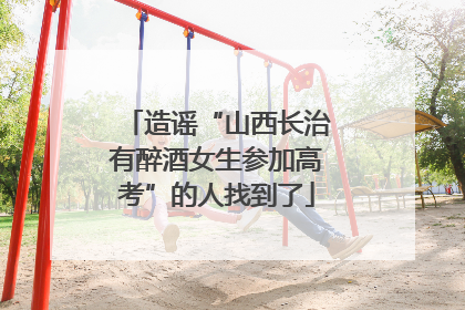 造谣“山西长治有醉酒女生参加高考”的人找到了
