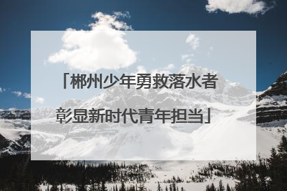 郴州少年勇救落水者 彰显新时代青年担当