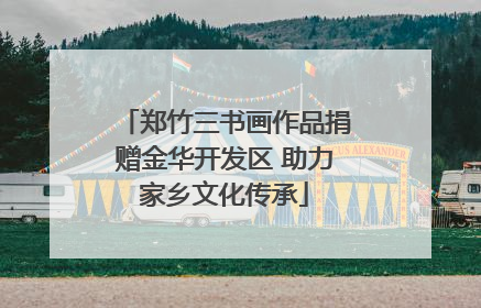 郑竹三书画作品捐赠金华开发区 助力家乡文化传承