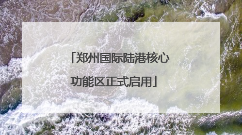郑州国际陆港核心功能区正式启用