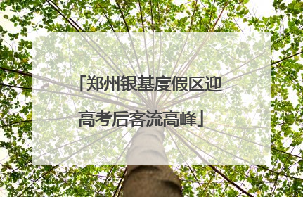 郑州银基度假区迎高考后客流高峰