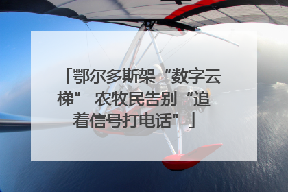 鄂尔多斯架“数字云梯” 农牧民告别“追着信号打电话”