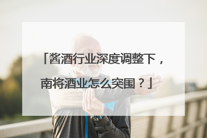 酱酒行业深度调整下，南将酒业怎么突围？
