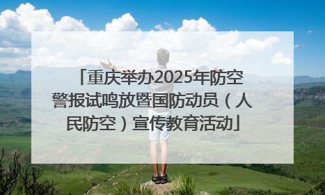 重庆举办2025年防空警报试鸣放暨国防动员（人民防空）宣传教育活动