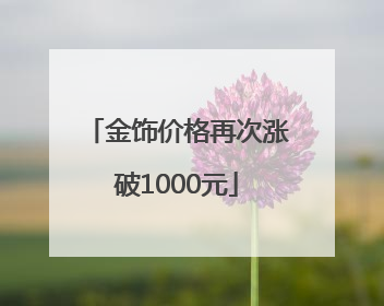 金饰价格再次涨破1000元