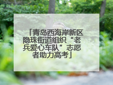 青岛西海岸新区隐珠街道组织“老兵爱心车队”志愿者助力高考
