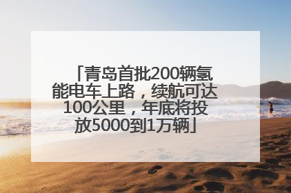 青岛首批200辆氢能电车上路，续航可达100公里，年底将投放5000到1万辆