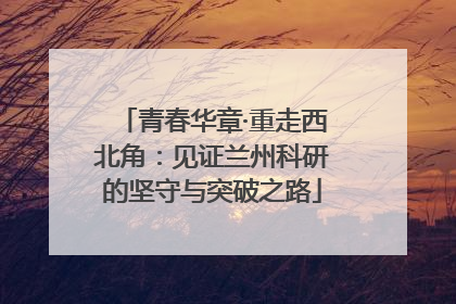 青春华章·重走西北角：见证兰州科研的坚守与突破之路