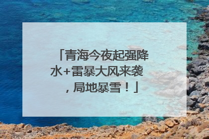 青海今夜起强降水+雷暴大风来袭，局地暴雪！
