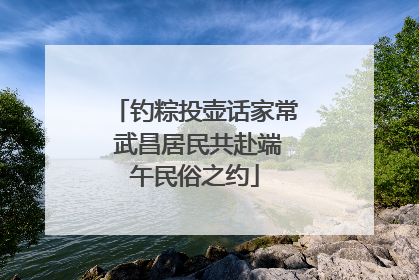 钓粽投壶话家常 武昌居民共赴端午民俗之约
