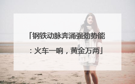 钢铁动脉奔涌强劲势能：火车一响，黄金万两