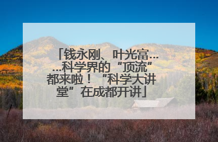 钱永刚、叶光富……科学界的“顶流”都来啦！“科学大讲堂”在成都开讲