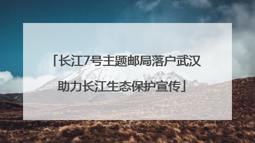 长江7号主题邮局落户武汉 助力长江生态保护宣传