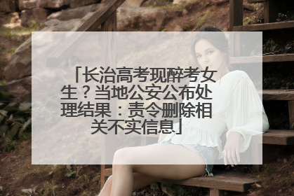 长治高考现醉考女生？当地公安公布处理结果：责令删除相关不实信息