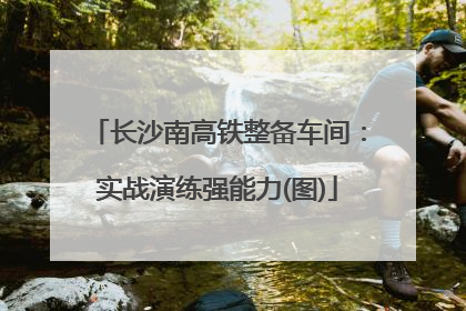 长沙南高铁整备车间：实战演练强能力(图)