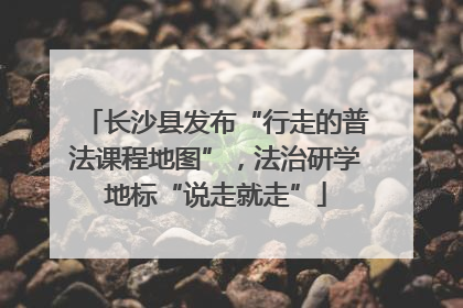 长沙县发布“行走的普法课程地图”，法治研学地标“说走就走”