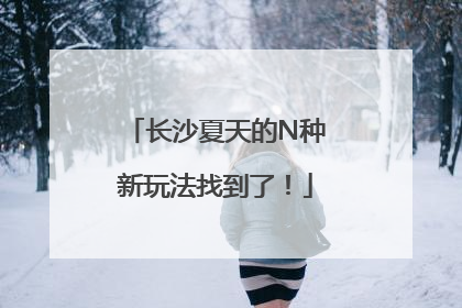 长沙夏天的N种新玩法找到了！