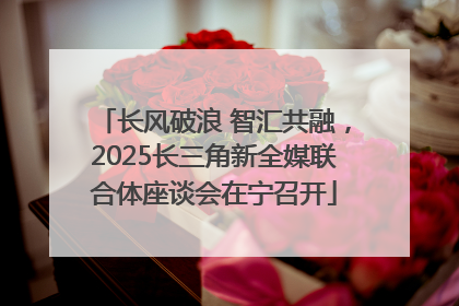 长风破浪 智汇共融，2025长三角新全媒联合体座谈会在宁召开