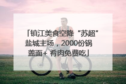 镇江美食空降“苏超”盐城主场，2000份锅盖面+ 肴肉免费吃