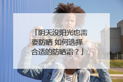 阴天没阳光也需要防晒 如何选择合适的防晒霜？
