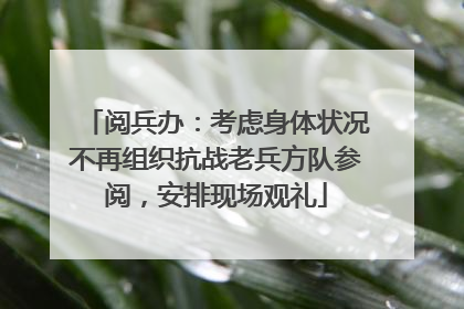 阅兵办：考虑身体状况不再组织抗战老兵方队参阅，安排现场观礼