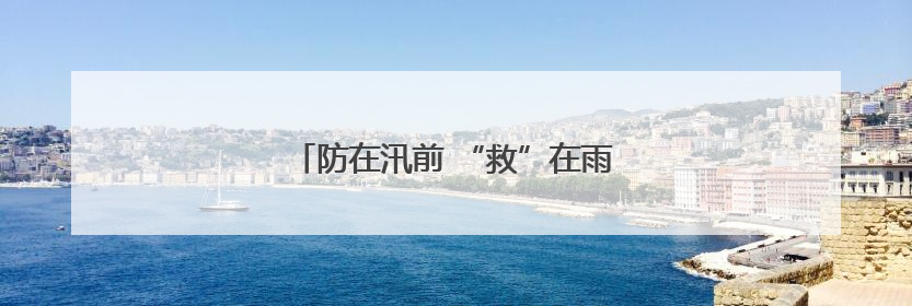 防在汛前 “救”在雨中——太保服务在行动
