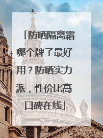 防晒隔离霜哪个牌子最好用？防晒实力派，性价比高口碑在线