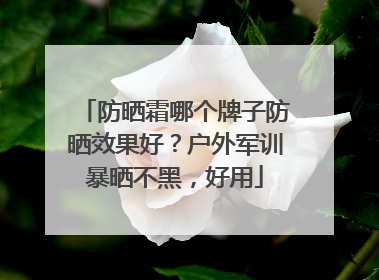 防晒霜哪个牌子防晒效果好？户外军训暴晒不黑，好用