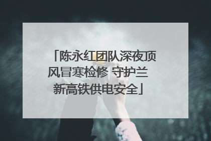 陈永红团队深夜顶风冒寒检修 守护兰新高铁供电安全