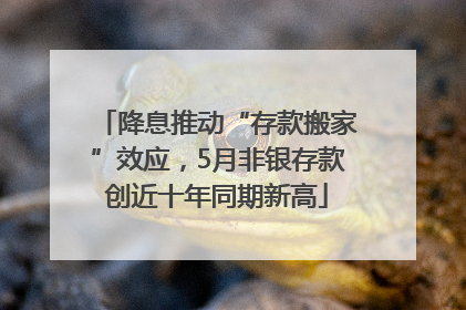 降息推动“存款搬家”效应，5月非银存款创近十年同期新高