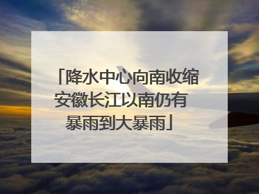降水中心向南收缩 安徽长江以南仍有暴雨到大暴雨