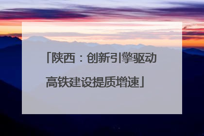 陕西：创新引擎驱动高铁建设提质增速