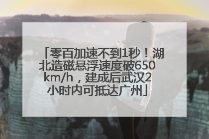 零百加速不到1秒！湖北造磁悬浮速度破650km/h，建成后武汉2小时内可抵达广州